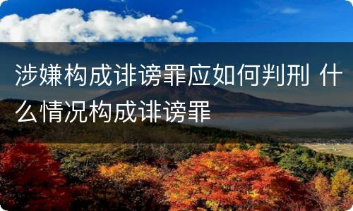 涉嫌构成诽谤罪应如何判刑 什么情况构成诽谤罪