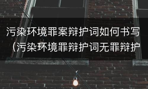 污染环境罪案辩护词如何书写（污染环境罪辩护词无罪辩护）