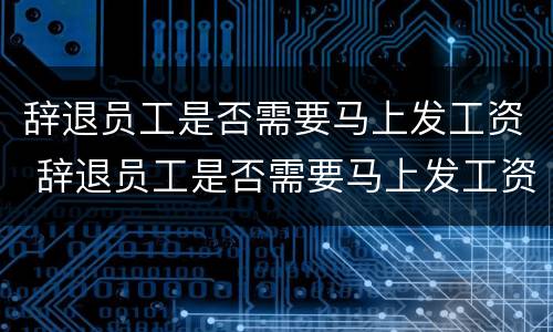 辞退员工是否需要马上发工资 辞退员工是否需要马上发工资呢