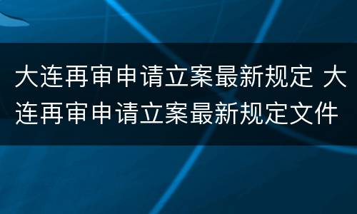 大连再审申请立案最新规定 大连再审申请立案最新规定文件