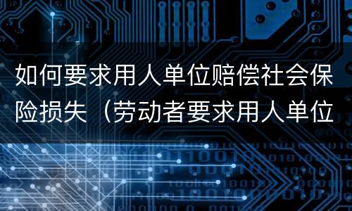 如何要求用人单位赔偿社会保险损失（劳动者要求用人单位赔偿社会保险待遇损失）