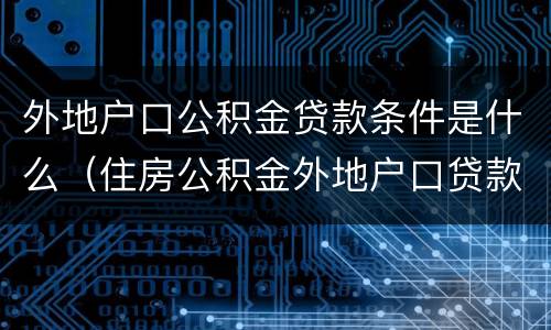 外地户口公积金贷款条件是什么（住房公积金外地户口贷款条件）