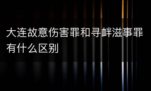 大连故意伤害罪和寻衅滋事罪有什么区别