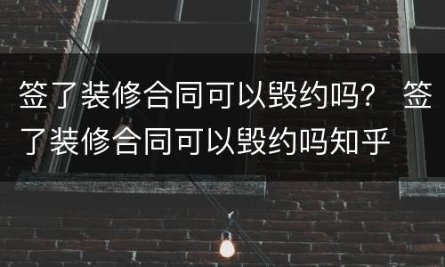 签了装修合同可以毁约吗？ 签了装修合同可以毁约吗知乎