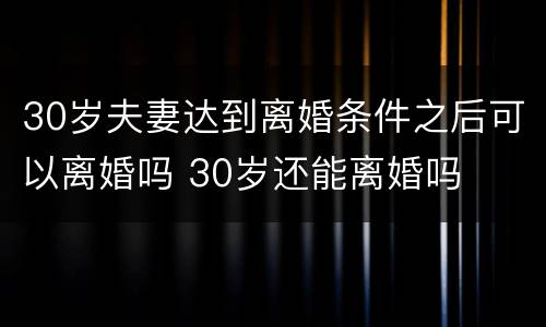 30岁夫妻达到离婚条件之后可以离婚吗 30岁还能离婚吗
