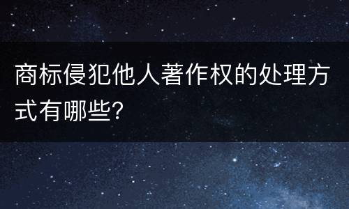 商标侵犯他人著作权的处理方式有哪些？