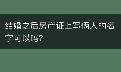 结婚之后房产证上写俩人的名字可以吗？