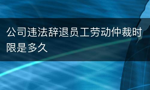公司违法辞退员工劳动仲裁时限是多久