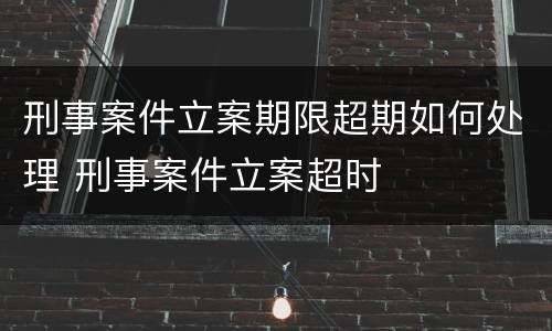 刑事案件立案期限超期如何处理 刑事案件立案超时