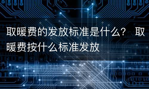 取暖费的发放标准是什么？ 取暖费按什么标准发放