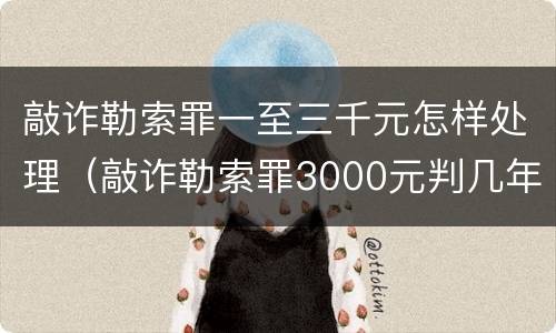 敲诈勒索罪一至三千元怎样处理（敲诈勒索罪3000元判几年）