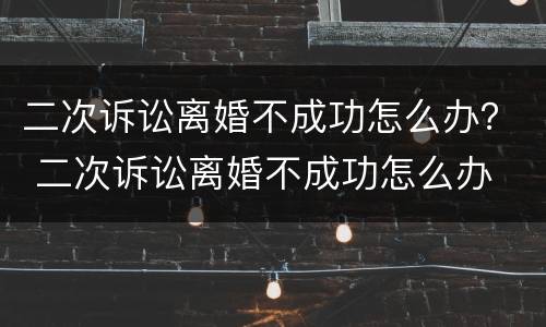 二次诉讼离婚不成功怎么办？ 二次诉讼离婚不成功怎么办
