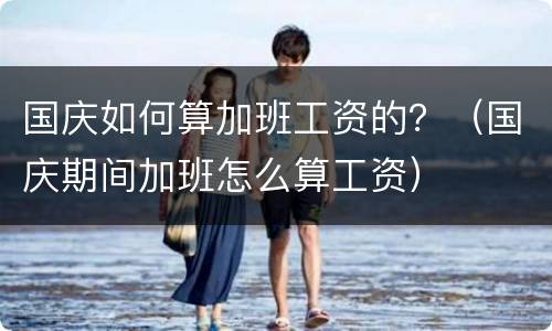 国庆如何算加班工资的？（国庆期间加班怎么算工资）