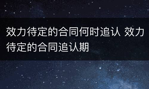 效力待定的合同何时追认 效力待定的合同追认期