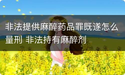 非法提供麻醉药品罪既遂怎么量刑 非法持有麻醉剂
