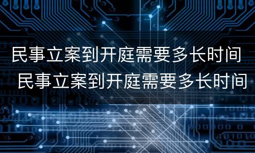 民事立案到开庭需要多长时间 民事立案到开庭需要多长时间结案