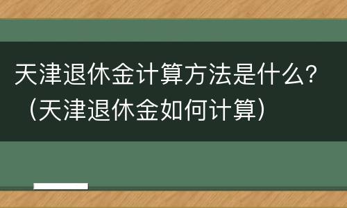 天津退休金计算方法是什么？（天津退休金如何计算）