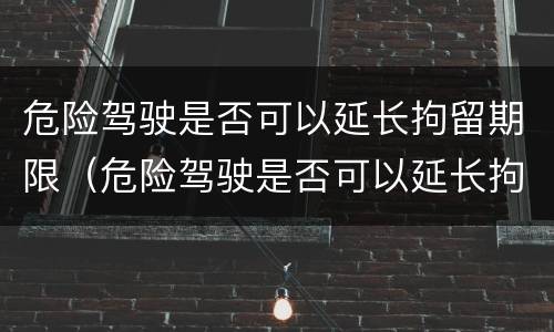 危险驾驶是否可以延长拘留期限（危险驾驶是否可以延长拘留期限呢）