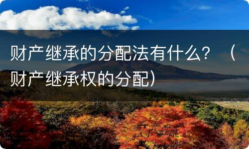 财产继承的分配法有什么？（财产继承权的分配）