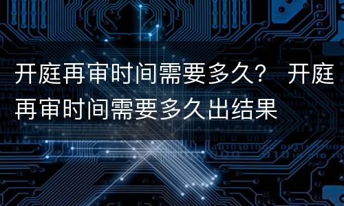 开庭再审时间需要多久？ 开庭再审时间需要多久出结果