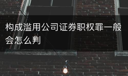 构成滥用公司证券职权罪一般会怎么判