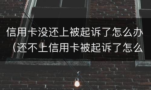 信用卡没还上被起诉了怎么办（还不上信用卡被起诉了怎么办）
