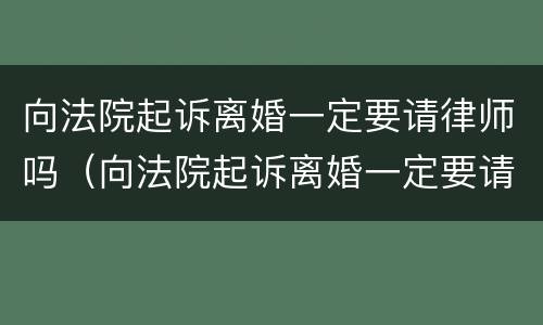 向法院起诉离婚一定要请律师吗（向法院起诉离婚一定要请律师吗多少钱）