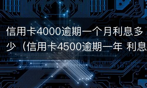 信用卡4000逾期一个月利息多少（信用卡4500逾期一年 利息是多少）