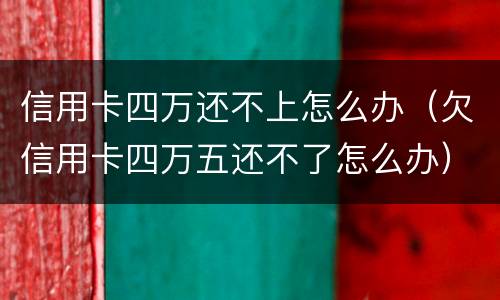信用卡四万还不上怎么办（欠信用卡四万五还不了怎么办）