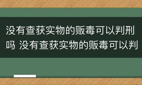 没有查获实物的贩毒可以判刑吗 没有查获实物的贩毒可以判刑吗
