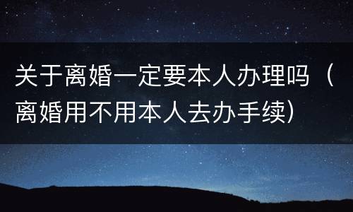 关于离婚一定要本人办理吗（离婚用不用本人去办手续）