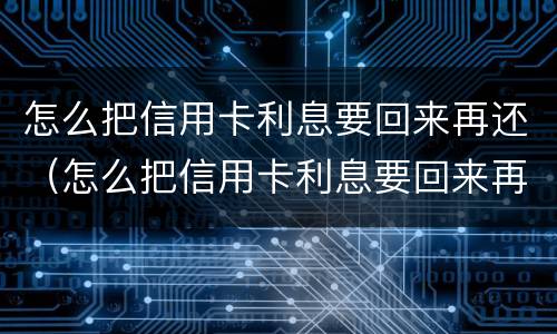 怎么把信用卡利息要回来再还（怎么把信用卡利息要回来再还呢）