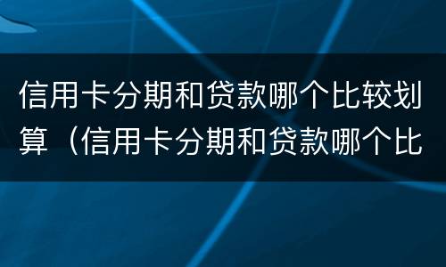 信用卡分期和贷款哪个比较划算（信用卡分期和贷款哪个比较划算一点）