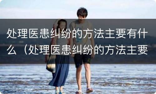处理医患纠纷的方法主要有什么（处理医患纠纷的方法主要有什么）