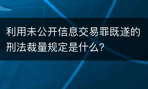 利用未公开信息交易罪既遂的刑法裁量规定是什么？