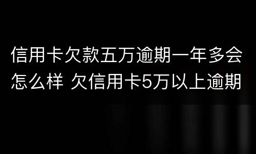 信用卡欠款五万逾期一年多会怎么样 欠信用卡5万以上逾期不还款