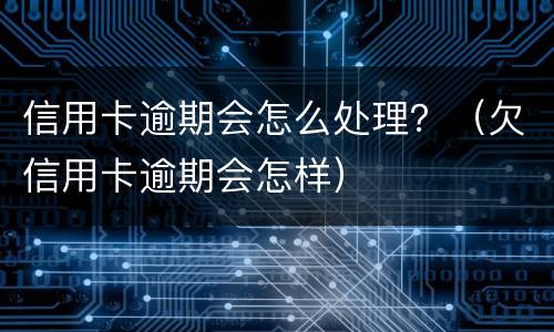 信用卡逾期会怎么处理？（欠信用卡逾期会怎样）