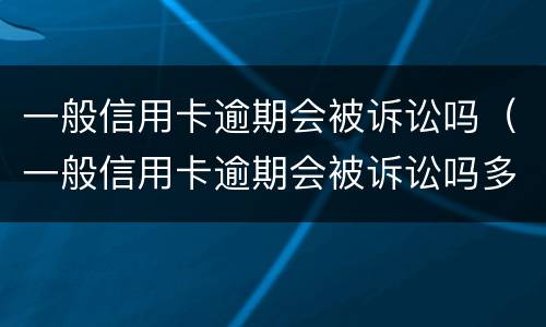 一般信用卡逾期会被诉讼吗（一般信用卡逾期会被诉讼吗多久）