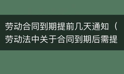劳动合同到期提前几天通知（劳动法中关于合同到期后需提前通知）