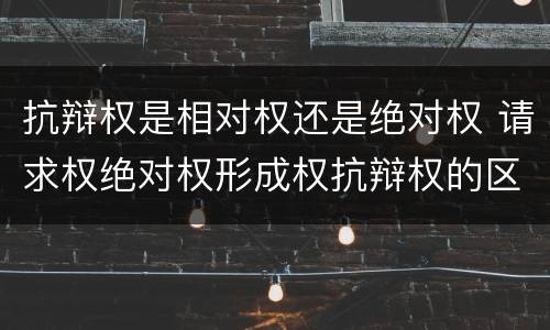 抗辩权是相对权还是绝对权 请求权绝对权形成权抗辩权的区别
