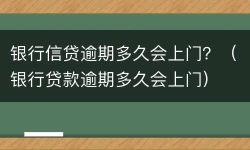 银行信贷逾期多久会上门？（银行贷款逾期多久会上门）