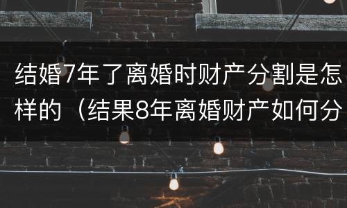 结婚7年了离婚时财产分割是怎样的（结果8年离婚财产如何分割）