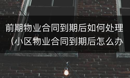前期物业合同到期后如何处理（小区物业合同到期后怎么办）