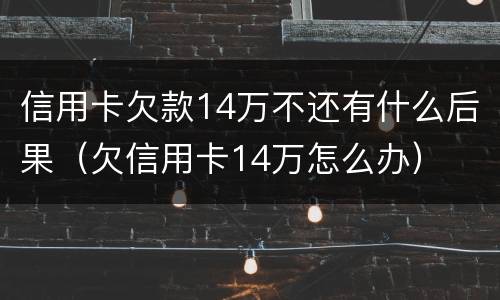 信用卡欠款14万不还有什么后果（欠信用卡14万怎么办）
