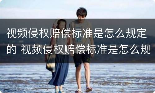 视频侵权赔偿标准是怎么规定的 视频侵权赔偿标准是怎么规定的呢