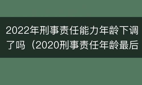 2022年刑事责任能力年龄下调了吗（2020刑事责任年龄最后下调了吗）