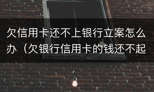 欠信用卡还不上银行立案怎么办（欠银行信用卡的钱还不起被起诉怎么办）