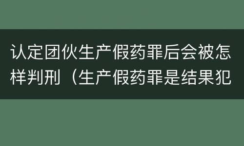认定团伙生产假药罪后会被怎样判刑（生产假药罪是结果犯）
