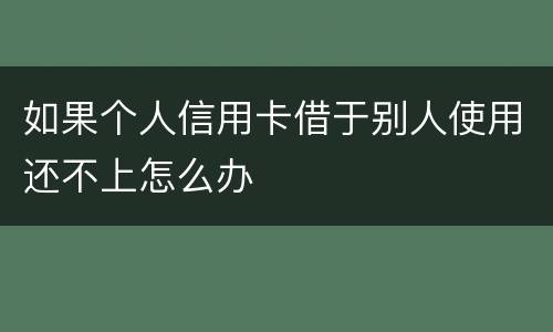 如果个人信用卡借于别人使用还不上怎么办