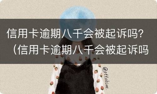 信用卡逾期八千会被起诉吗？（信用卡逾期八千会被起诉吗多少钱）